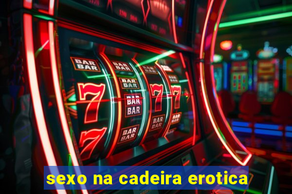 sexo na cadeira erotica